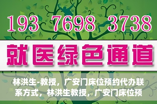 林洪生-教授，广安门床位预约代办联系方式，林洪生教授，广安门床位预约代办服务联系方式揭秘