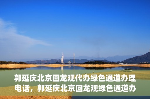 郭延庆北京回龙观代办绿色通道办理电话，郭延庆北京回龙观绿色通道办理，快速代办电话及指南