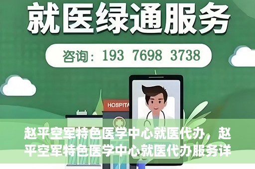 赵平空军特色医学中心就医代办，赵平空军特色医学中心就医代办服务详解