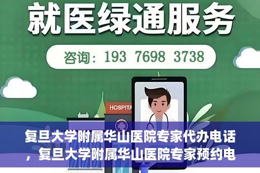 复旦大学附属华山医院专家代办电话，复旦大学附属华山医院专家预约电话及代办服务详解