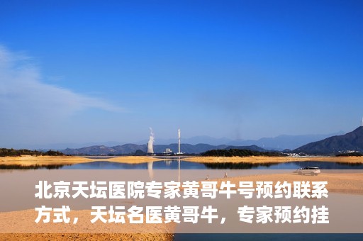 北京天坛医院专家黄哥牛号预约联系方式，天坛名医黄哥牛，专家预约挂号联系方式全解析