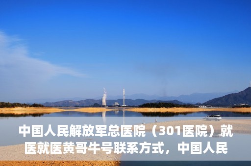 中国人民解放军总医院（301医院）就医就医黄哥牛号联系方式，中国人民解放军总医院（301医院）黄哥牛号联系方式及就医指南