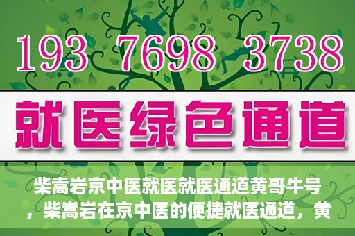 柴嵩岩京中医就医就医通道黄哥牛号，柴嵩岩在京中医的便捷就医通道，黄哥牛号引领就医新风尚