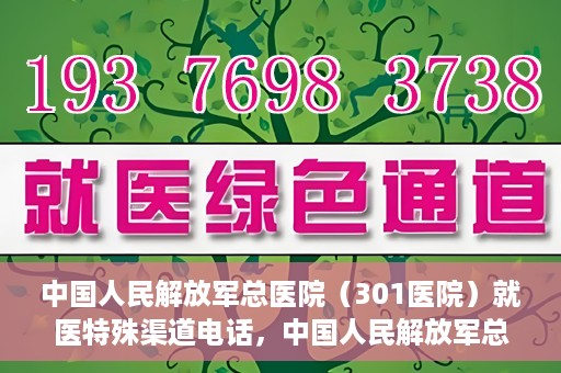 中国人民解放军总医院（301医院）就医特殊渠道电话，中国人民解放军总医院特殊就医渠道联系电话详解