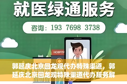 郭延庆北京回龙观代办特殊渠道，郭延庆北京回龙观特殊渠道代办服务解析