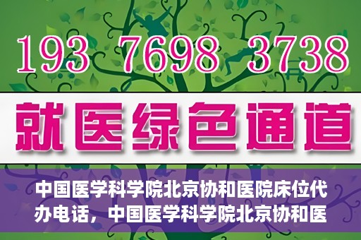 中国医学科学院北京协和医院床位代办电话，中国医学科学院北京协和医院床位咨询热线