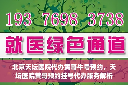 北京天坛医院代办黄哥牛号预约，天坛医院黄哥预约挂号代办服务解析
