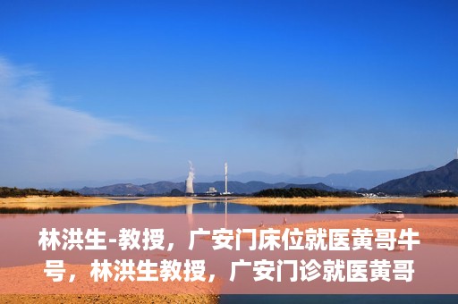林洪生-教授，广安门床位就医黄哥牛号，林洪生教授，广安门诊就医黄哥牛号揭秘