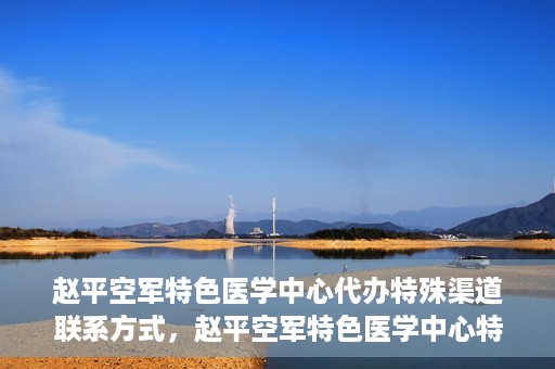 赵平空军特色医学中心代办特殊渠道联系方式，赵平空军特色医学中心特殊渠道联系代办服务秘籍揭秘