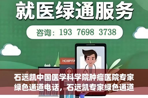 石远凯中国医学科学院肿瘤医院专家绿色通道电话，石远凯专家绿色通道电话，中国医学科学院肿瘤医院权威解读与预约指南