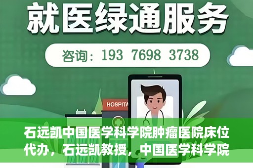 石远凯中国医学科学院肿瘤医院床位代办，石远凯教授，中国医学科学院肿瘤医院床位代办解析
