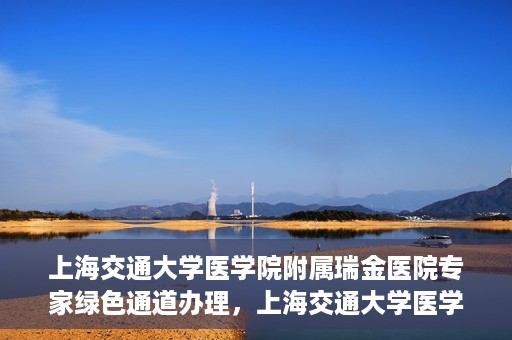 上海交通大学医学院附属瑞金医院专家绿色通道办理，上海交通大学医学院附属瑞金医院专家绿色通道办理详解