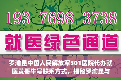 罗渝昆中国人民解放军301医院代办就医黄哥牛号联系方式，揭秘罗渝昆与黄哥牛在解放军301医院的代办就医联系方式揭秘