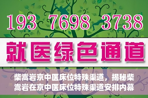 柴嵩岩京中医床位特殊渠道，揭秘柴嵩岩在京中医床位特殊渠道安排内幕