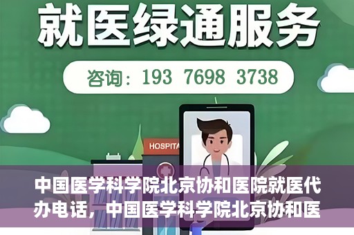 中国医学科学院北京协和医院就医代办电话，中国医学科学院北京协和医院就医咨询及代办服务热线