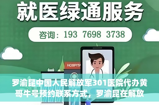 罗渝昆中国人民解放军301医院代办黄哥牛号预约联系方式，罗渝昆在解放军301医院的预约挂号联系方式及代办服务解析。