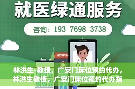 林洪生-教授，广安门床位预约代办，林洪生教授，广安门床位预约代办指南