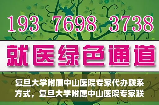 复旦大学附属中山医院专家代办联系方式，复旦大学附属中山医院专家联系方式代办服务详解