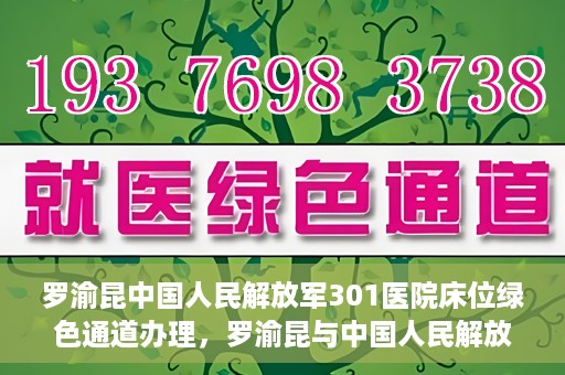 罗渝昆中国人民解放军301医院床位绿色通道办理，罗渝昆与中国人民解放军301医院床位绿色通道详解