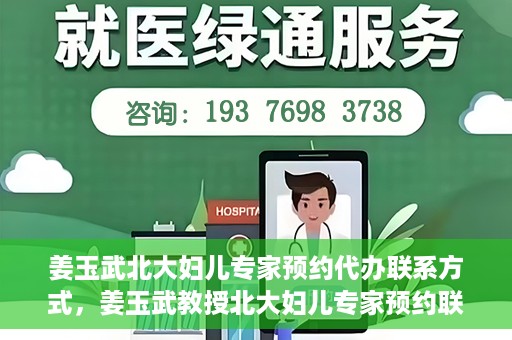 姜玉武北大妇儿专家预约代办联系方式，姜玉武教授北大妇儿专家预约联系方式及代办服务指南