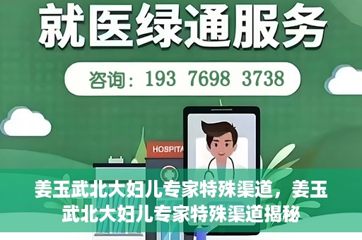 姜玉武北大妇儿专家特殊渠道，姜玉武北大妇儿专家特殊渠道揭秘
