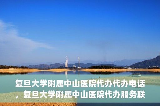 复旦大学附属中山医院代办代办电话，复旦大学附属中山医院代办服务联系电话解析