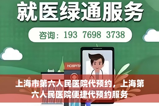 上海市第六人民医院代预约，上海第六人民医院便捷代预约服务