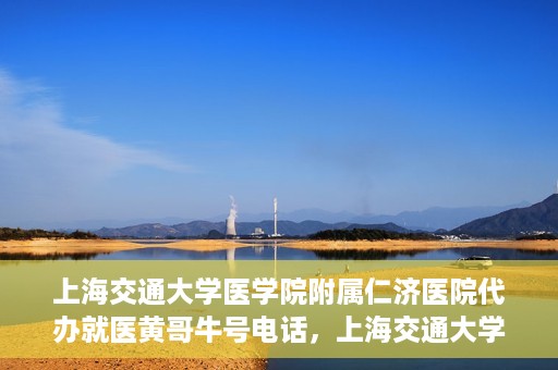 上海交通大学医学院附属仁济医院代办就医黄哥牛号电话，上海交通大学医学院附属仁济医院就医黄哥牛号预约电话及代办服务详解