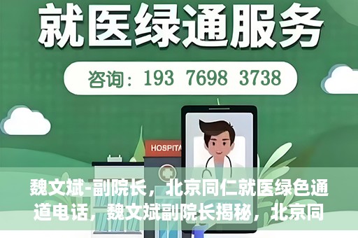 魏文斌-副院长，北京同仁就医绿色通道电话，魏文斌副院长揭秘，北京同仁就医绿色通道电话直达服务