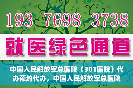 中国人民解放军总医院（301医院）代办预约代办，中国人民解放军总医院（301医院）预约代办服务详解