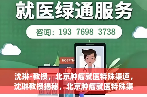 沈琳-教授，北京肿瘤就医特殊渠道，沈琳教授揭秘，北京肿瘤就医特殊渠道解析