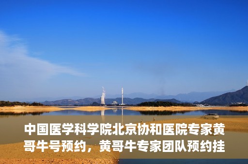 中国医学科学院北京协和医院专家黄哥牛号预约，黄哥牛专家团队预约挂号系统启动，北京协和医院权威专家在线预约服务开启