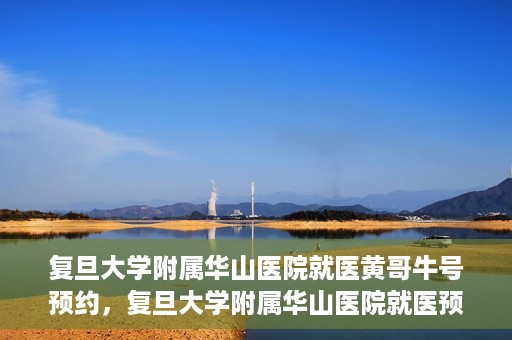 复旦大学附属华山医院就医黄哥牛号预约，复旦大学附属华山医院就医预约黄哥牛号攻略
