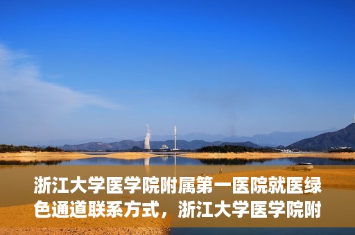 浙江大学医学院附属第一医院就医绿色通道联系方式，浙江大学医学院附属第一医院就医绿色通道详解及联系方式指南