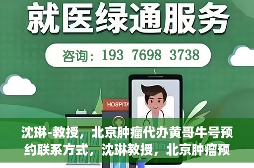 沈琳-教授，北京肿瘤代办黄哥牛号预约联系方式，沈琳教授，北京肿瘤预约联系方式及黄哥牛号预约解析