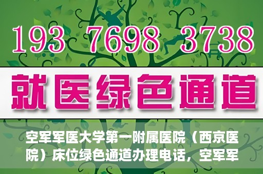 空军军医大学第一附属医院（西京医院）床位绿色通道办理电话，空军军医大学第一附属医院（西京医院）床位绿色通道服务热线电话及办理指南
