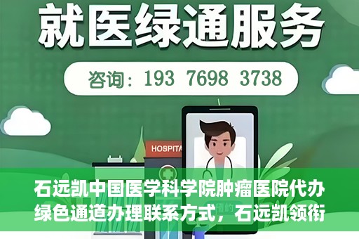 石远凯中国医学科学院肿瘤医院代办绿色通道办理联系方式，石远凯领衔的中国医学科学院肿瘤医院绿色通道办理指南与联系方式揭秘