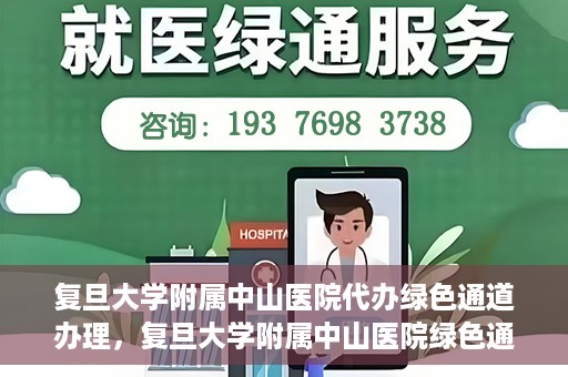 复旦大学附属中山医院代办绿色通道办理，复旦大学附属中山医院绿色通道代办服务详解
