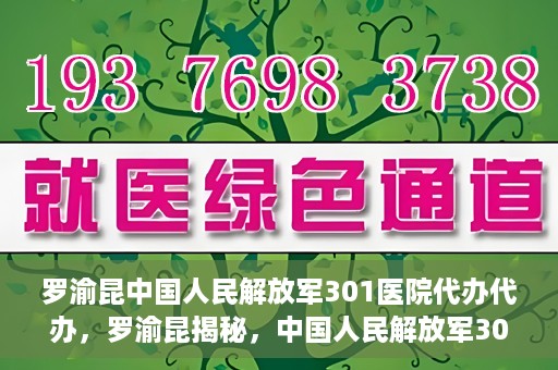 罗渝昆中国人民解放军301医院代办代办，罗渝昆揭秘，中国人民解放军301医院代办服务内幕