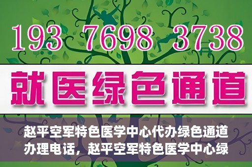 赵平空军特色医学中心代办绿色通道办理电话，赵平空军特色医学中心绿色通道办理电话及代办服务详解