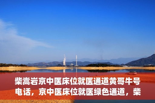 柴嵩岩京中医床位就医通道黄哥牛号电话，京中医床位就医绿色通道，柴嵩岩黄哥牛号电话一键通