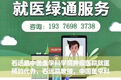 石远凯中国医学科学院肿瘤医院就医预约代办，石远凯教授，中国医学科学院肿瘤医院就医预约指南与代办服务解析