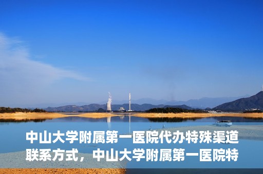 中山大学附属第一医院代办特殊渠道联系方式，中山大学附属第一医院特殊渠道联系及代办服务指南