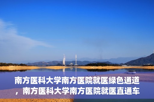 南方医科大学南方医院就医绿色通道，南方医科大学南方医院就医直通车绿色通道开启
