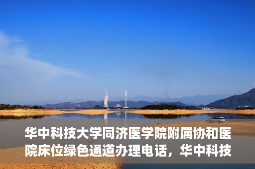 华中科技大学同济医学院附属协和医院床位绿色通道办理电话，华中科技大学同济医学院附属协和医院床位绿色通道咨询热线