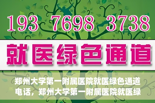 郑州大学第一附属医院就医绿色通道电话，郑州大学第一附属医院就医绿色通道联系电话及流程简介