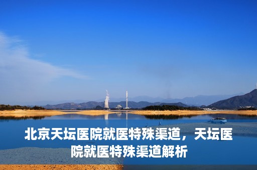 北京天坛医院就医特殊渠道，天坛医院就医特殊渠道解析
