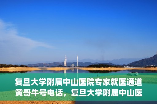 复旦大学附属中山医院专家就医通道黄哥牛号电话，复旦大学附属中山医院专家就医通道，黄哥牛号电话专线开通