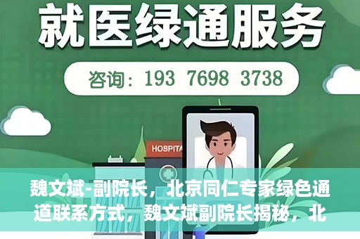 魏文斌-副院长，北京同仁专家绿色通道联系方式，魏文斌副院长揭秘，北京同仁专家绿色通道的联系渠道