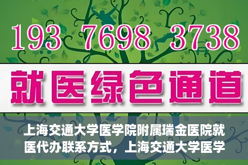 上海交通大学医学院附属瑞金医院就医代办联系方式，上海交通大学医学院附属瑞金医院就医代办服务联系方式详解